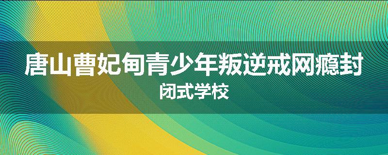唐山曹妃甸青少年叛逆戒网瘾封闭式学校