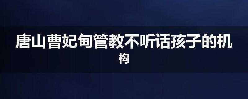 唐山曹妃甸管教不听话孩子的机构