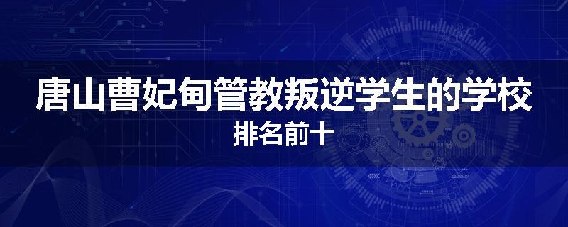 唐山曹妃甸管教叛逆学生的学校排名前十