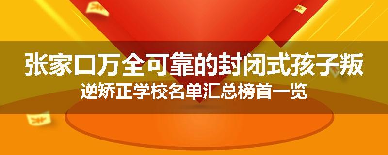 张家口万全可靠的封闭式孩子叛逆矫正学校名单汇总榜首一览