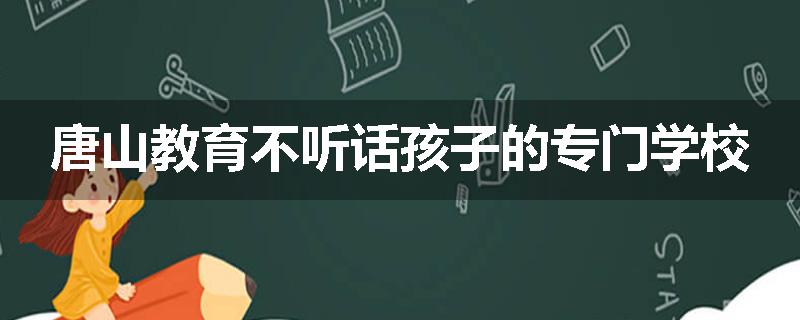 唐山教育不听话孩子的专门学校