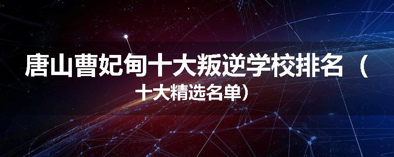 唐山曹妃甸十大叛逆学校排名（十大精选名单）