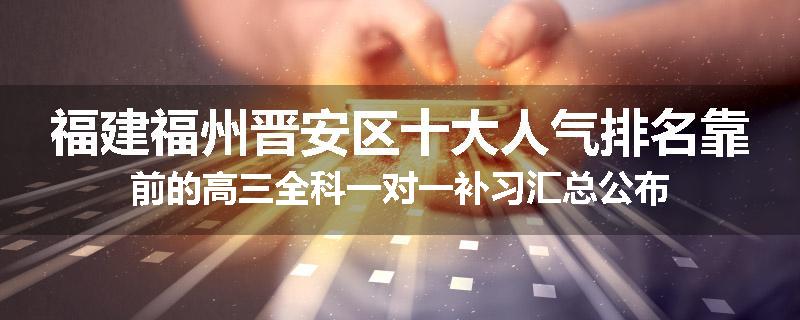 福建福州晋安区十大人气排名靠前的高三全科一对一补习汇总公布