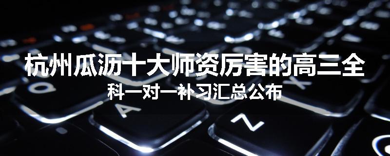 杭州瓜沥十大师资厉害的高三全科一对一补习汇总公布
