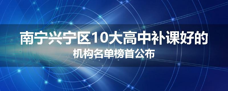 南宁兴宁区10大高中补课好的机构名单榜首公布