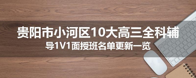 贵阳市小河区10大高三全科辅导1V1面授班名单更新一览