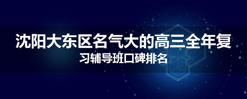 沈阳大东区名气大的高三全年复习辅导班口碑排名