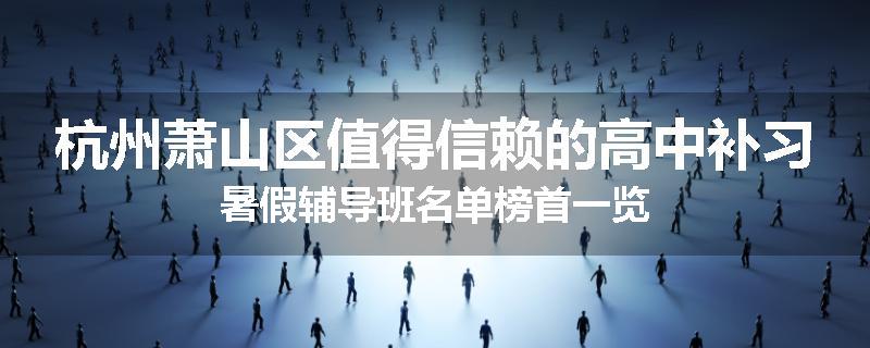 杭州萧山区值得信赖的高中补习暑假辅导班名单榜首一览