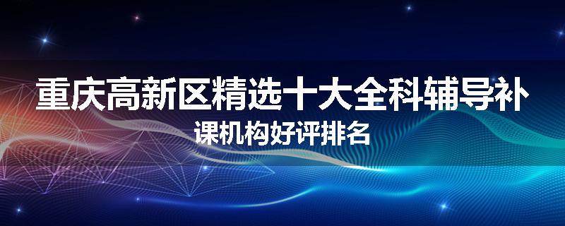 重庆高新区精选十大全科辅导补课机构好评排名