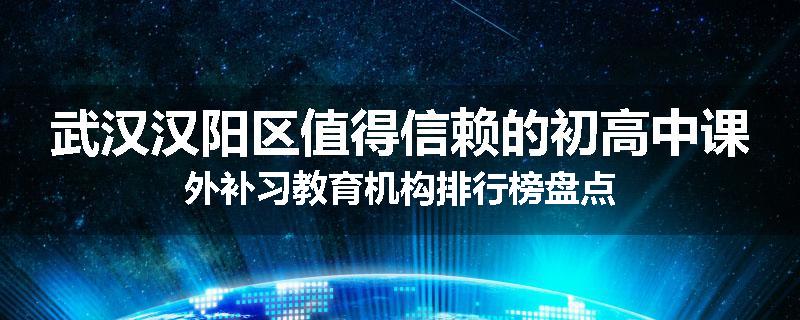 武汉汉阳区值得信赖的初高中课外补习教育机构排行榜盘点