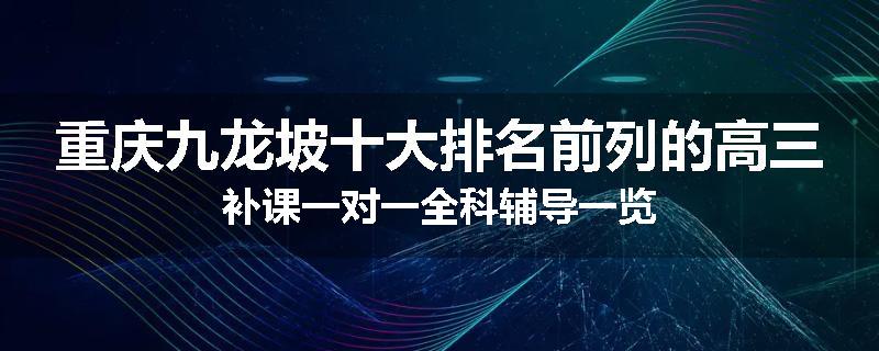 重庆九龙坡十大排名前列的高三补课一对一全科辅导一览
