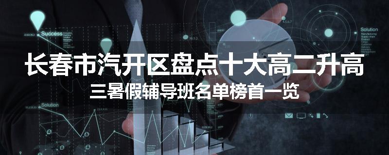 长春市汽开区盘点十大高二升高三暑假辅导班名单榜首一览