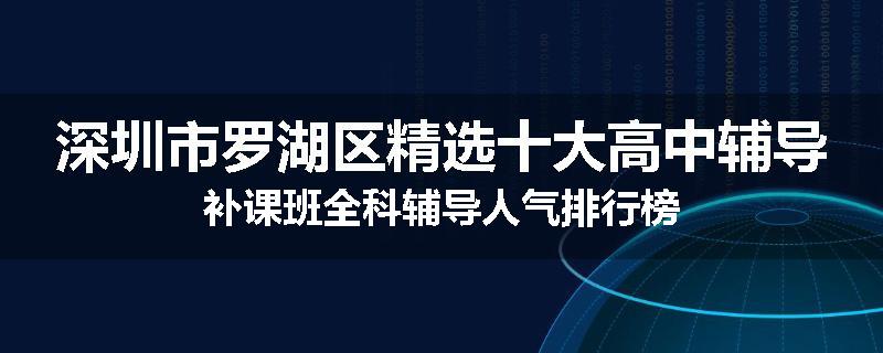 深圳市罗湖区精选十大高中辅导补课班全科辅导人气排行榜