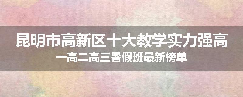 昆明市高新区十大教学实力强高一高二高三暑假班最新榜单