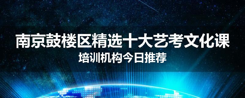 南京鼓楼区精选十大艺考文化课培训机构今日推荐