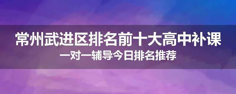常州武进区排名前十大高中补课一对一辅导今日排名推荐