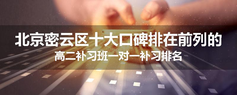 北京密云区十大口碑排在前列的高二补习班一对一补习排名