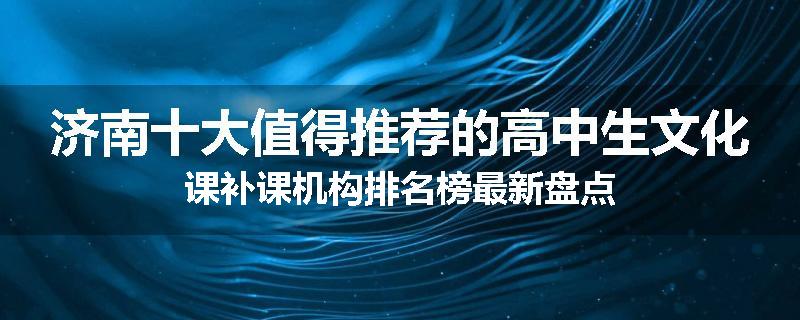 济南十大值得推荐的高中生文化课补课机构排名榜最新盘点
