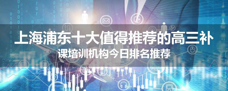上海浦东十大值得推荐的高三补课培训机构今日排名推荐