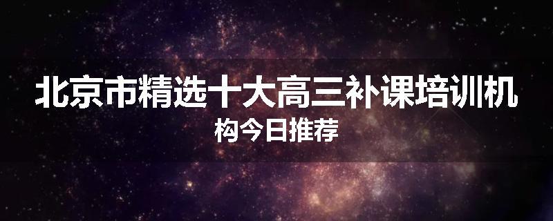 北京市精选十大高三补课培训机构今日推荐