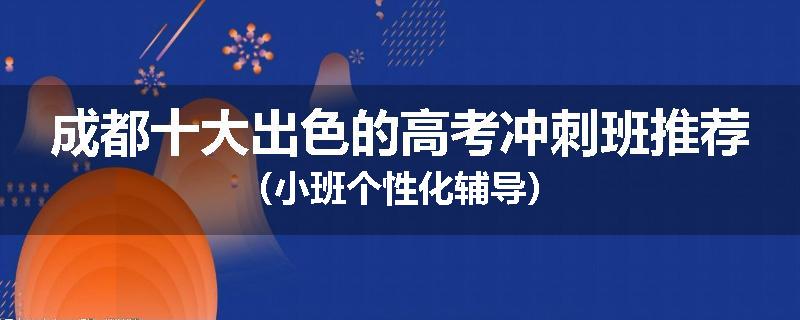 成都十大出色的高考冲刺班推荐（小班个性化辅导）