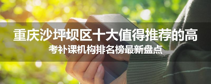 重庆沙坪坝区十大值得推荐的高考补课机构排名榜最新盘点