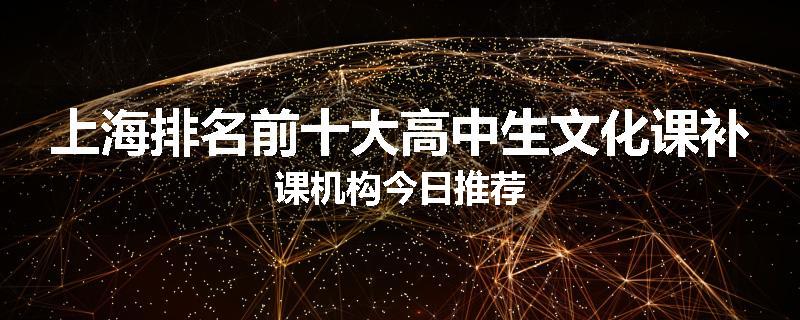 上海排名前十大高中生文化课补课机构今日推荐