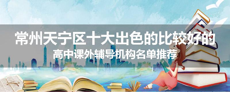 常州天宁区十大出色的比较好的高中课外辅导机构名单推荐