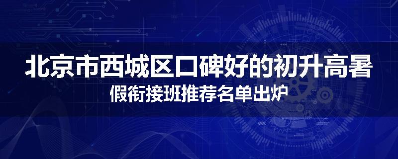 北京市西城区口碑好的初升高暑假衔接班推荐名单出炉