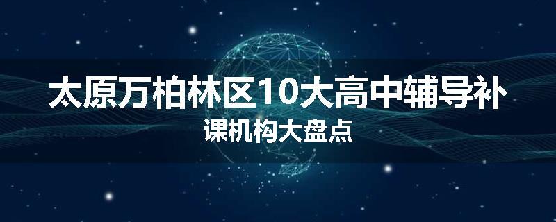 太原万柏林区10大高中辅导补课机构大盘点