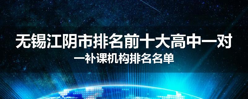 无锡江阴市排名前十大高中一对一补课机构排名名单