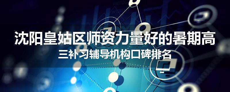 沈阳皇姑区师资力量好的暑期高三补习辅导机构口碑排名