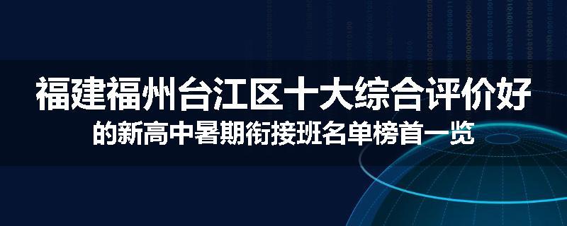 福建福州台江区十大综合评价好的新高中暑期衔接班名单榜首一览