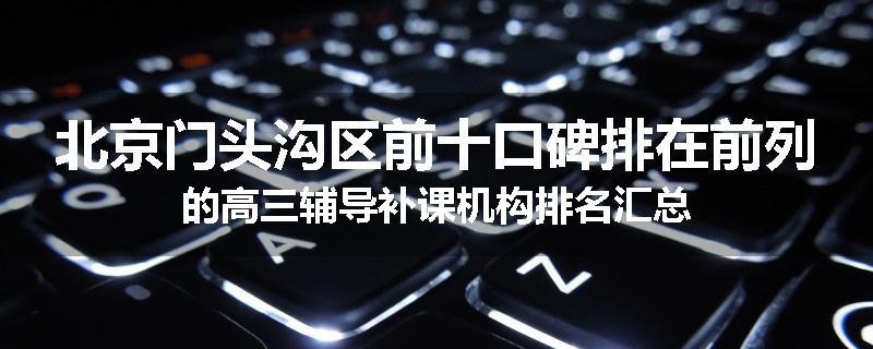 北京门头沟区前十口碑排在前列的高三辅导补课机构排名汇总