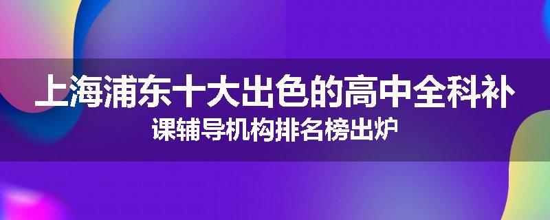 上海浦东十大出色的高中全科补课辅导机构排名榜出炉