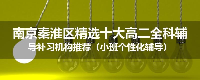 南京秦淮区精选十大高二全科辅导补习机构推荐（小班个性化辅导）