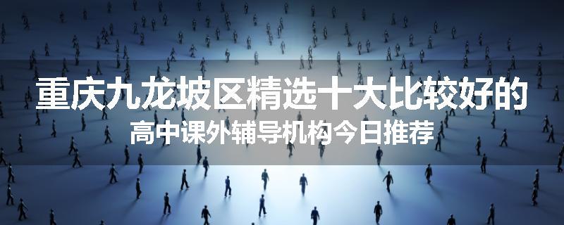 重庆九龙坡区精选十大比较好的高中课外辅导机构今日推荐