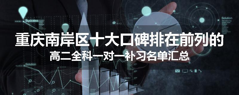 重庆南岸区十大口碑排在前列的高二全科一对一补习名单汇总