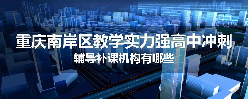 重庆南岸区教学实力强高中冲刺辅导补课机构有哪些