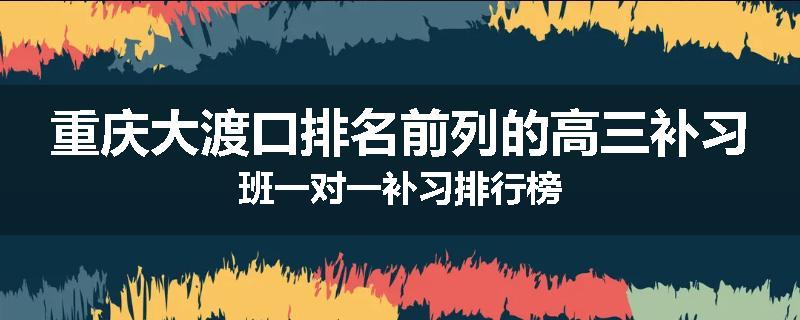 重庆大渡口排名前列的高三补习班一对一补习排行榜