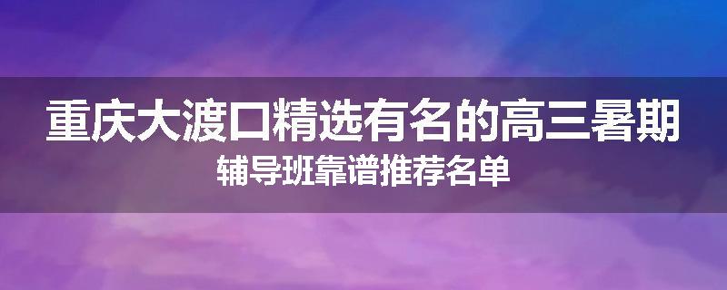 重庆大渡口精选有名的高三暑期辅导班靠谱推荐名单
