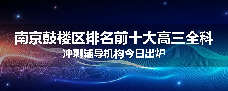 南京鼓楼区排名前十大高三全科冲刺辅导机构今日出炉