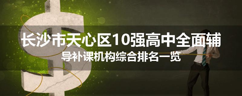 长沙市天心区10强高中全面辅导补课机构综合排名一览