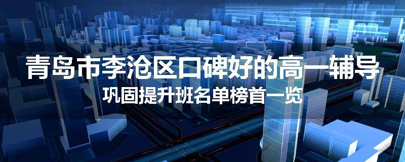 青岛市李沧区口碑好的高一辅导巩固提升班名单榜首一览