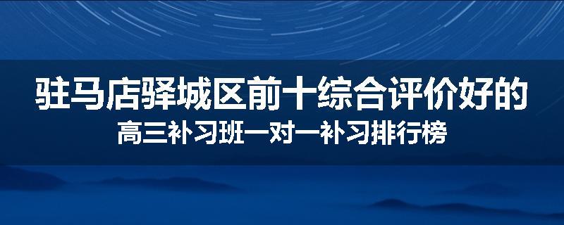 驻马店驿城区前十综合评价好的高三补习班一对一补习排行榜
