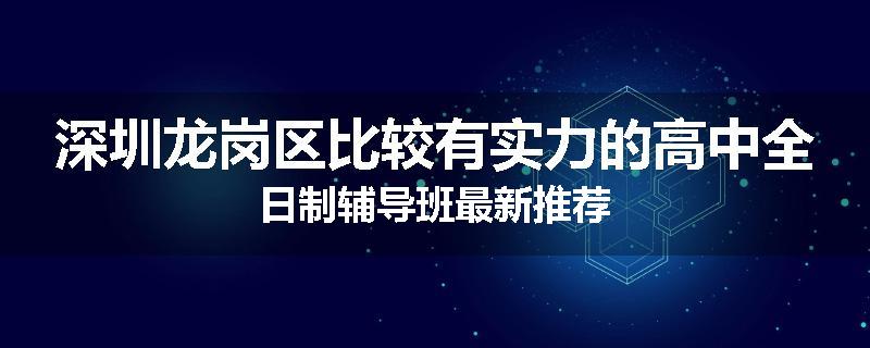深圳龙岗区比较有实力的高中全日制辅导班最新推荐
