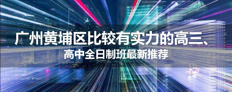 广州黄埔区比较有实力的高三、高中全日制班最新推荐