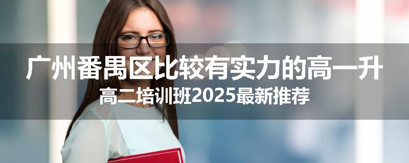 广州番禺区比较有实力的高一升高二培训班2025最新推荐