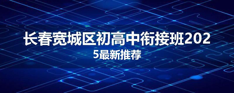 长春宽城区初高中衔接班2025最新推荐