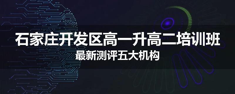 石家庄开发区高一升高二培训班最新测评五大机构